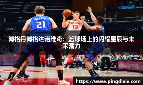 博格丹博格达诺维奇：篮球场上的闪耀星辰与未来潜力