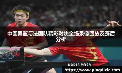 中国男篮与法国队精彩对决全场录像回放及赛后分析