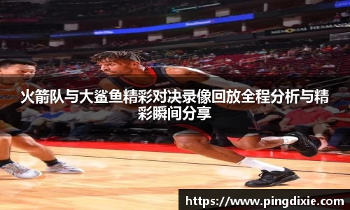 火箭队与大鲨鱼精彩对决录像回放全程分析与精彩瞬间分享