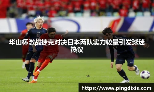 华山杯激战捷克对决日本两队实力较量引发球迷热议